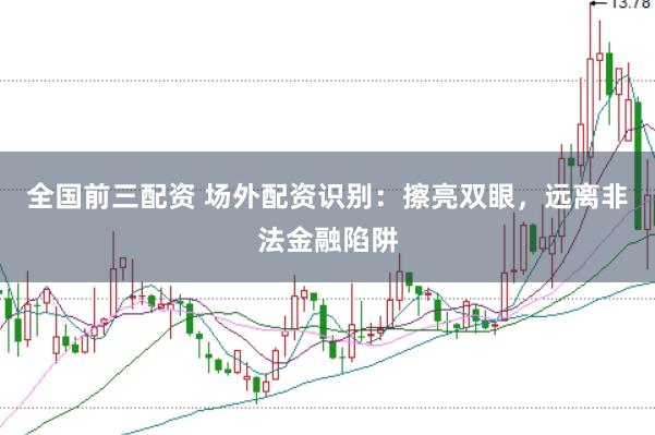 全国前三配资 场外配资识别：擦亮双眼，远离非法金融陷阱