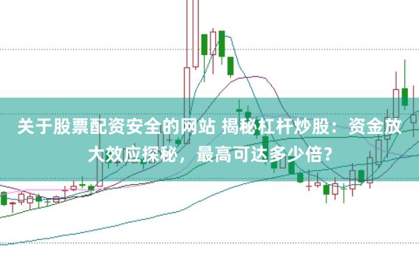 关于股票配资安全的网站 揭秘杠杆炒股：资金放大效应探秘，最高可达多少倍？