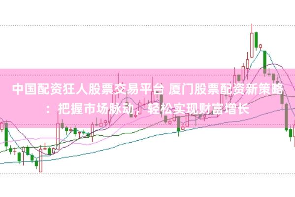 中国配资狂人股票交易平台 厦门股票配资新策略：把握市场脉动，轻松实现财富增长