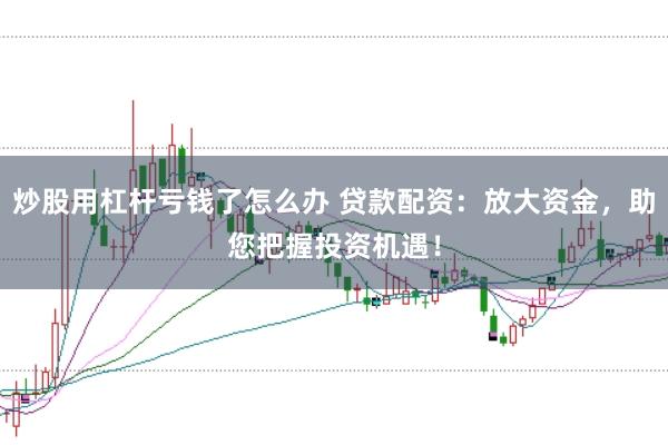 炒股用杠杆亏钱了怎么办 贷款配资：放大资金，助您把握投资机遇！
