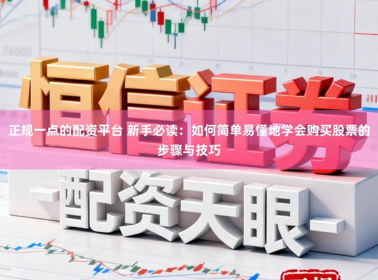 正规一点的配资平台 新手必读：如何简单易懂地学会购买股票的步骤与技巧