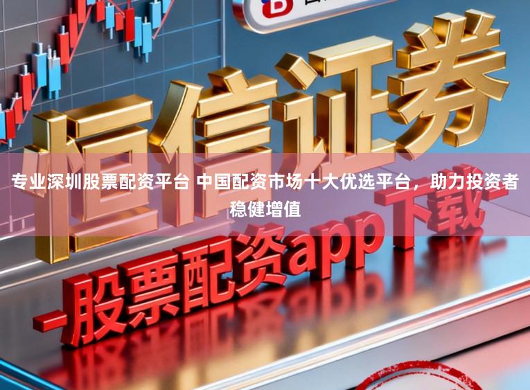 专业深圳股票配资平台 中国配资市场十大优选平台，助力投资者稳健增值