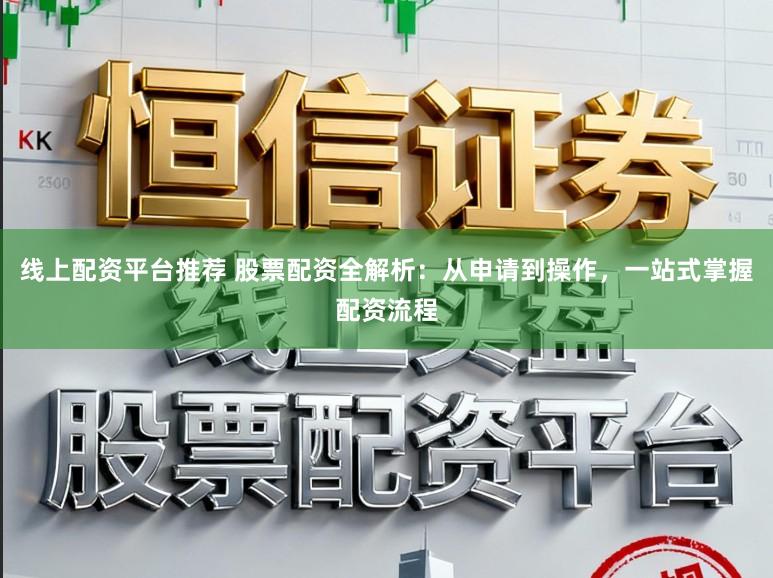 线上配资平台推荐 股票配资全解析：从申请到操作，一站式掌握配资流程