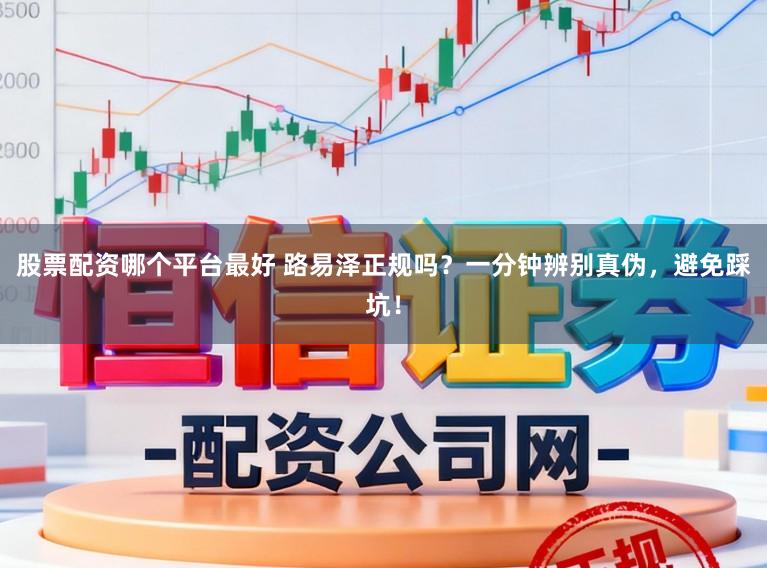 股票配资哪个平台最好 路易泽正规吗？一分钟辨别真伪，避免踩坑！