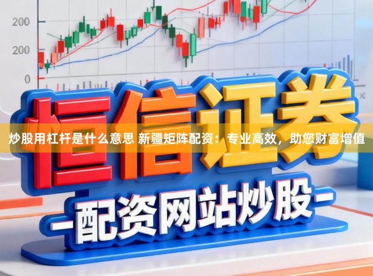 炒股用杠杆是什么意思 新疆矩阵配资:专业高效,助您财富增值
