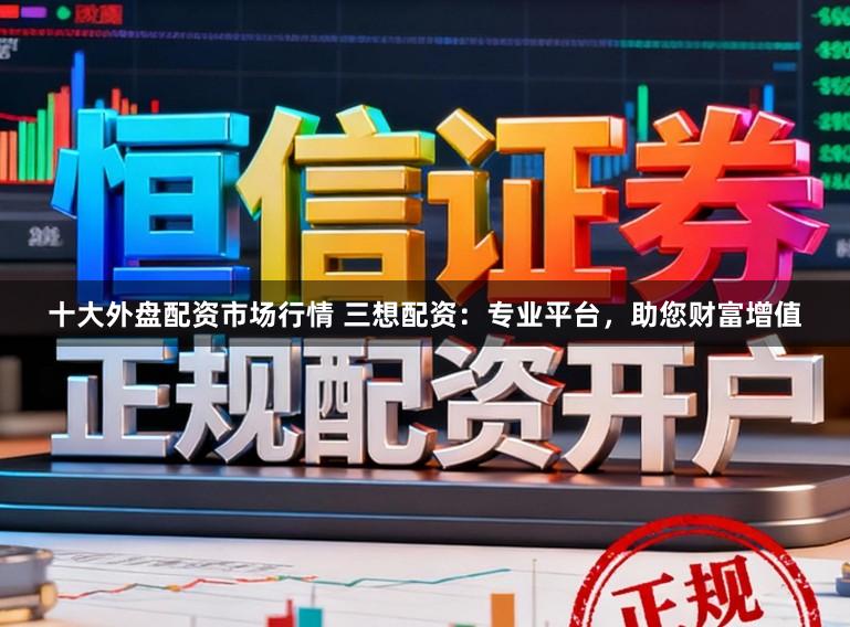 十大外盘配资市场行情 三想配资：专业平台，助您财富增值