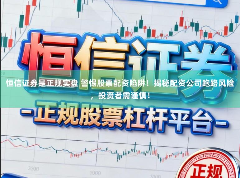 恒信证券是正规实盘 警惕股票配资陷阱！揭秘配资公司跑路风险，投资者需谨慎！