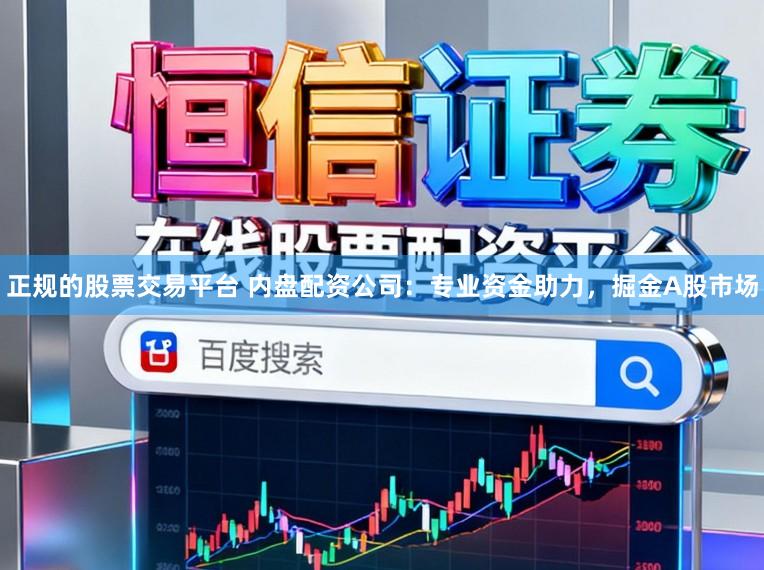 正规的股票交易平台 内盘配资公司:专业资金助力,掘金A股市场