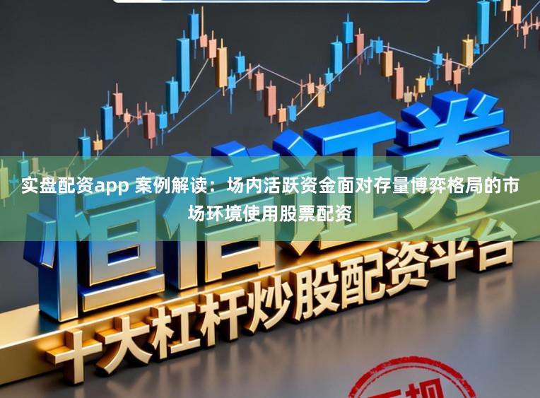 实盘配资app 案例解读：场内活跃资金面对存量博弈格局的市场环境使用股票配资