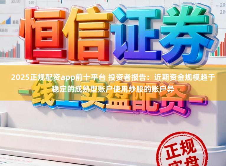 2025正规配资app前十平台 投资者报告:近期资金规模趋于稳定的成熟型账户使用炒股的账户异