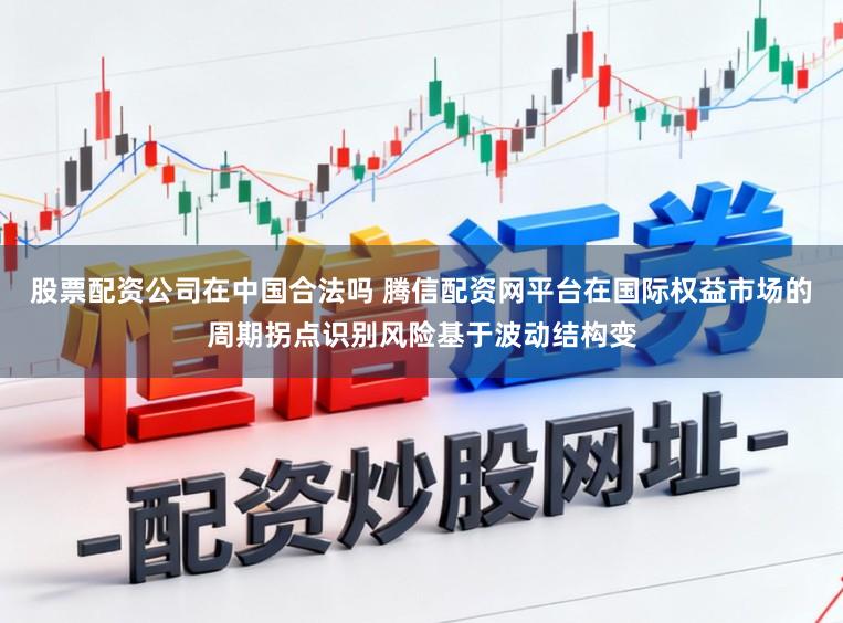 股票配资公司在中国合法吗 腾信配资网平台在国际权益市场的周期拐点识别风险基于波动结构变