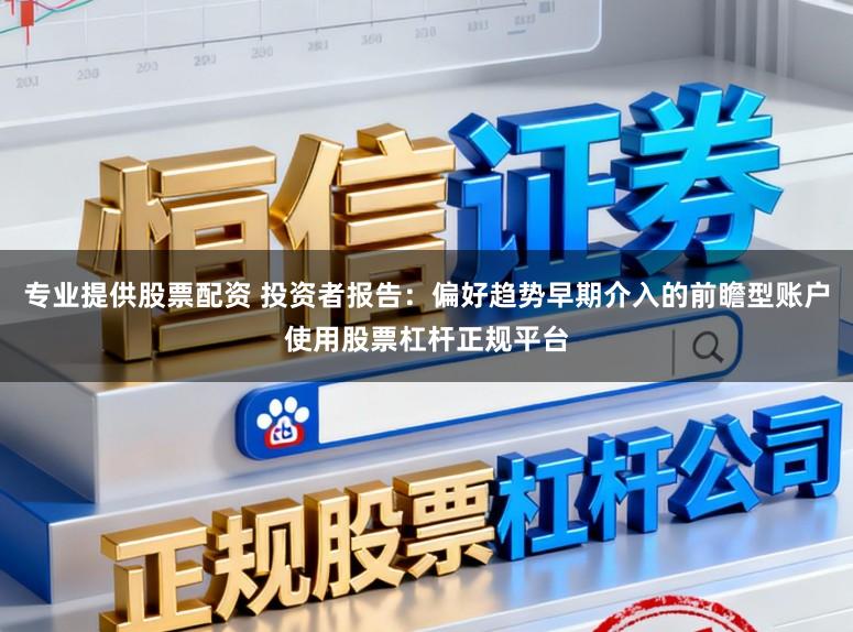 专业提供股票配资 投资者报告：偏好趋势早期介入的前瞻型账户使用股票杠杆正规平台