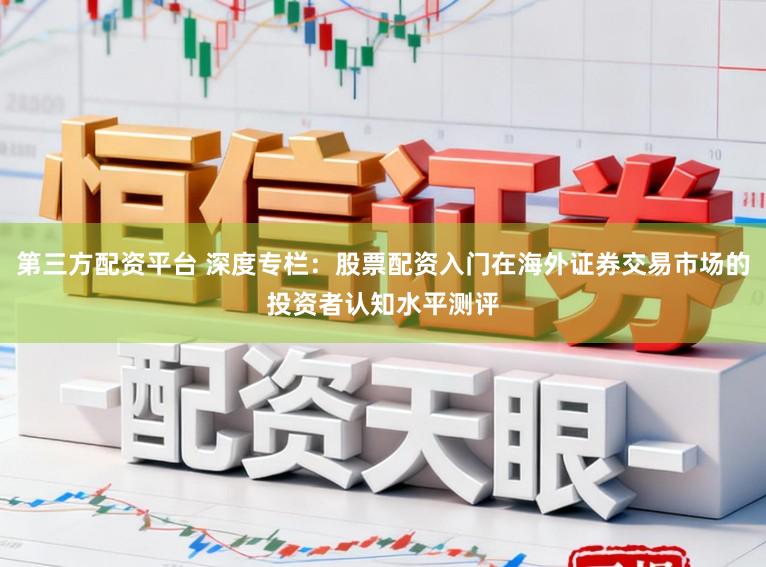 第三方配资平台 深度专栏:股票配资入门在海外证券交易市场的投资者认知水平测评