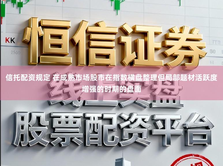 信托配资规定 在成熟市场股市在指数横盘整理但局部题材活跃度增强的时期的盘面