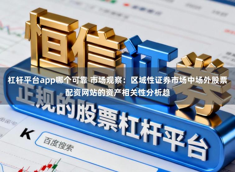 杠杆平台app哪个可靠 市场观察：区域性证券市场中场外股票配资网站的资产相关性分析趋