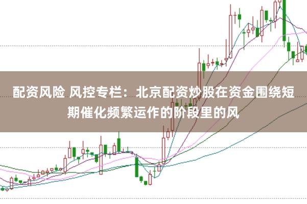 配资风险 风控专栏：北京配资炒股在资金围绕短期催化频繁运作的阶段里的风