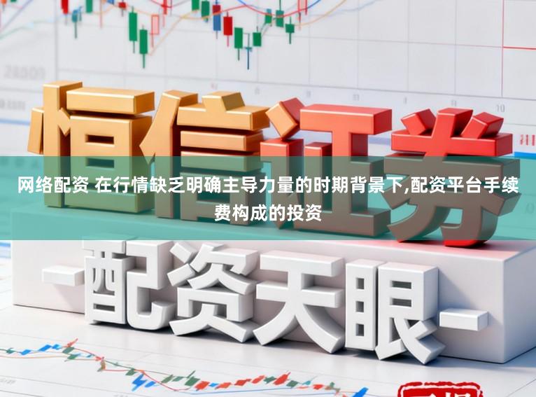 网络配资 在行情缺乏明确主导力量的时期背景下，配资平台手续费构成的投资