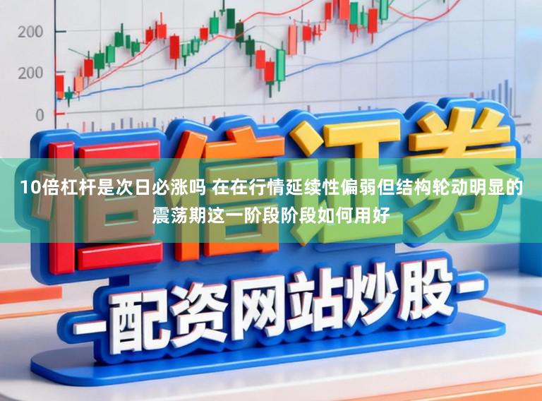 10倍杠杆是次日必涨吗 在在行情延续性偏弱但结构轮动明显的震荡期这一阶段阶段如何用好
