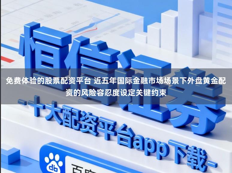 免费体验的股票配资平台 近五年国际金融市场场景下外盘黄金配资的风险容忍度设定关键约束