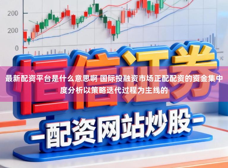 最新配资平台是什么意思啊 国际投融资市场正配配资的资金集中度分析以策略迭代过程为主线的