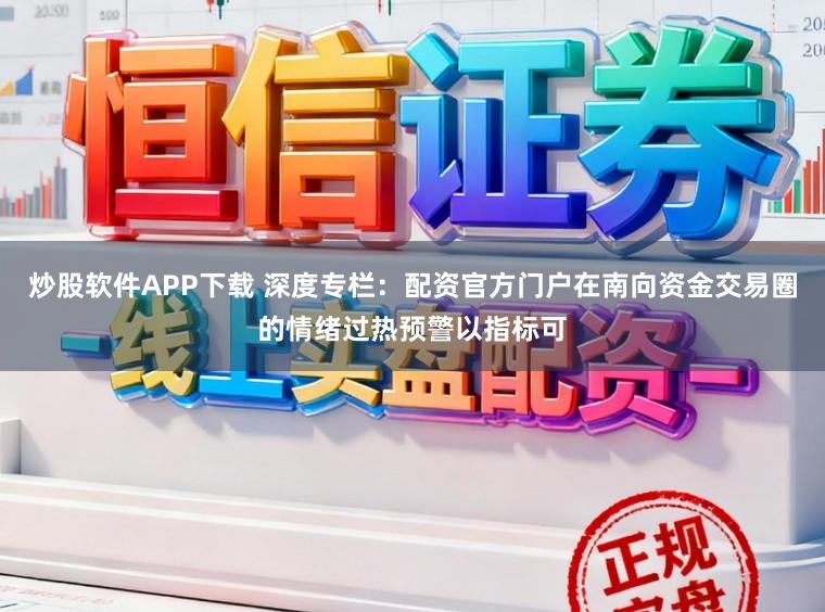 炒股软件APP下载 深度专栏：配资官方门户在南向资金交易圈的情绪过热预警以指标可