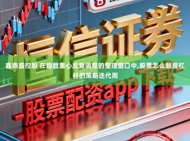 鑫鼎盛控股　 在指数重心反复调整的整理窗口中，股票怎么融资杠杆的策略迭代周