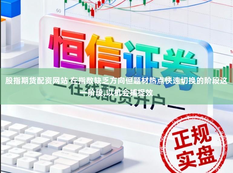 股指期货配资网站 在指数缺乏方向但题材热点快速切换的阶段这一阶段，以机会捕捉效
