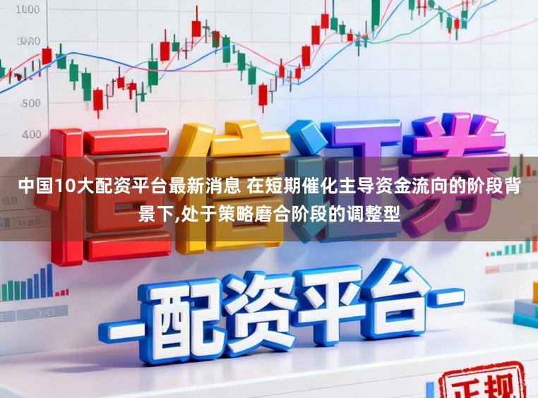 中国10大配资平台最新消息 在短期催化主导资金流向的阶段背景下，处于策略磨合阶段的调整型