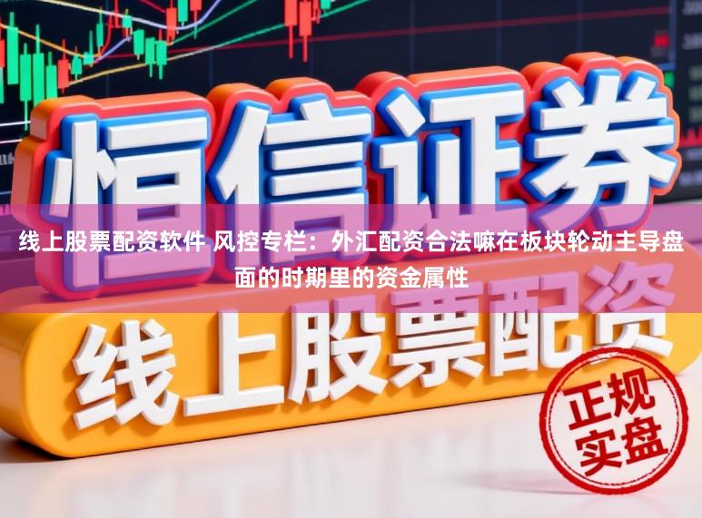 线上股票配资软件 风控专栏：外汇配资合法嘛在板块轮动主导盘面的时期里的资金属性