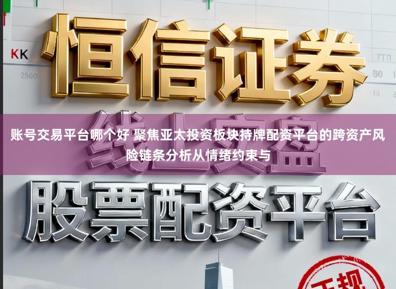 账号交易平台哪个好 聚焦亚太投资板块持牌配资平台的跨资产风险链条分析从情绪约束与