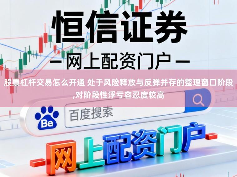 股票杠杆交易怎么开通 处于风险释放与反弹并存的整理窗口阶段，对阶段性浮亏容忍度较高