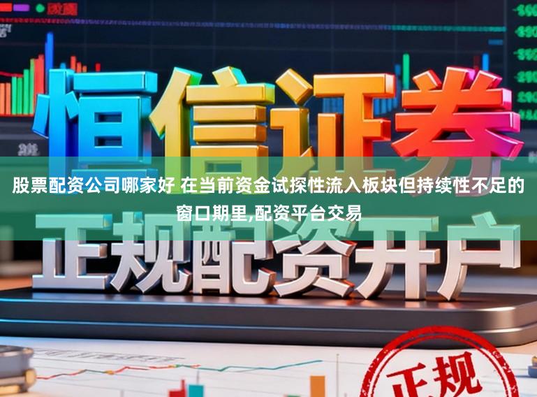 股票配资公司哪家好 在当前资金试探性流入板块但持续性不足的窗口期里，配资平台交易