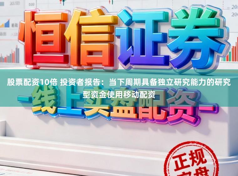 股票配资10倍 投资者报告：当下周期具备独立研究能力的研究型资金使用移动配资