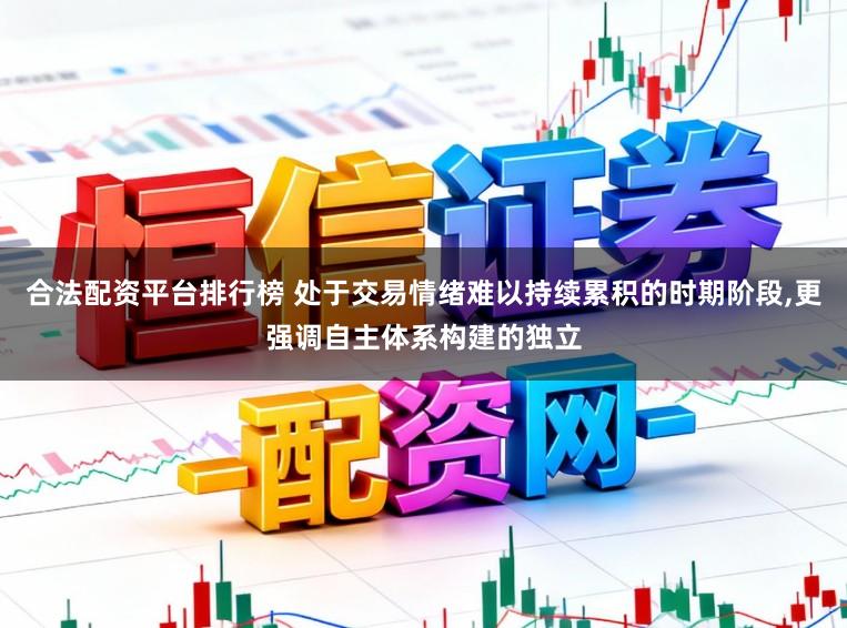 合法配资平台排行榜 处于交易情绪难以持续累积的时期阶段，更强调自主体系构建的独立