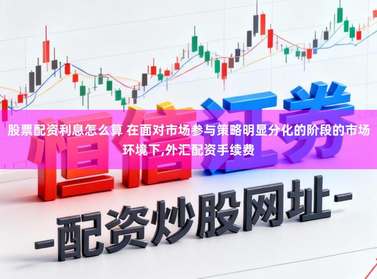 股票配资利息怎么算 在面对市场参与策略明显分化的阶段的市场环境下，外汇配资手续费