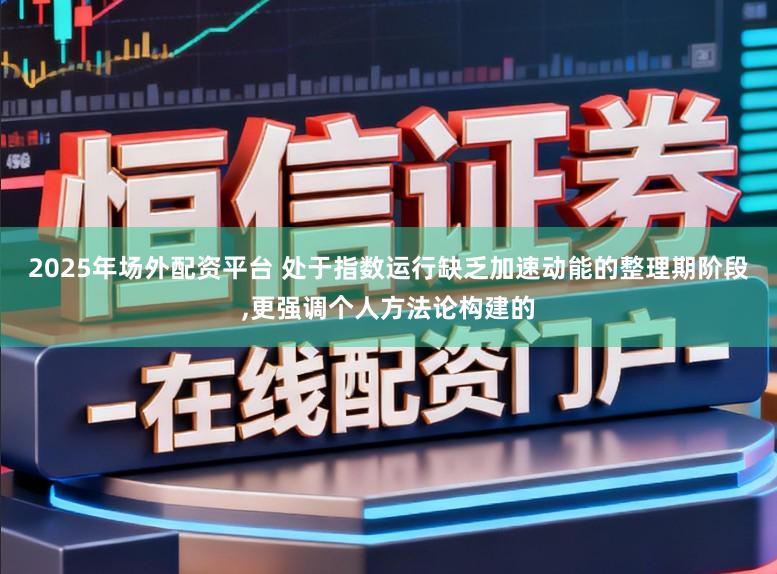 2025年场外配资平台 处于指数运行缺乏加速动能的整理期阶段，更强调个人方法论构建的