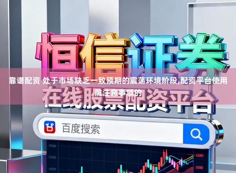 靠谱配资 处于市场缺乏一致预期的震荡环境阶段，配资平台使用前注意事项的