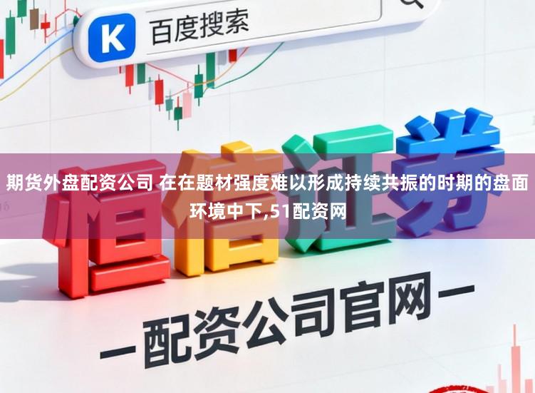 期货外盘配资公司 在在题材强度难以形成持续共振的时期的盘面环境中下，51配资网