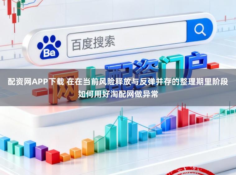 配资网APP下载 在在当前风险释放与反弹并存的整理期里阶段如何用好淘配网做异常