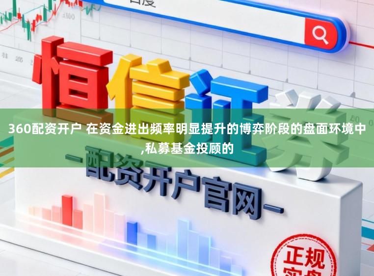 360配资开户 在资金进出频率明显提升的博弈阶段的盘面环境中，私募基金投顾的