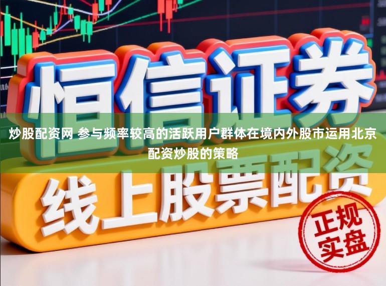 炒股配资网 参与频率较高的活跃用户群体在境内外股市运用北京配资炒股的策略