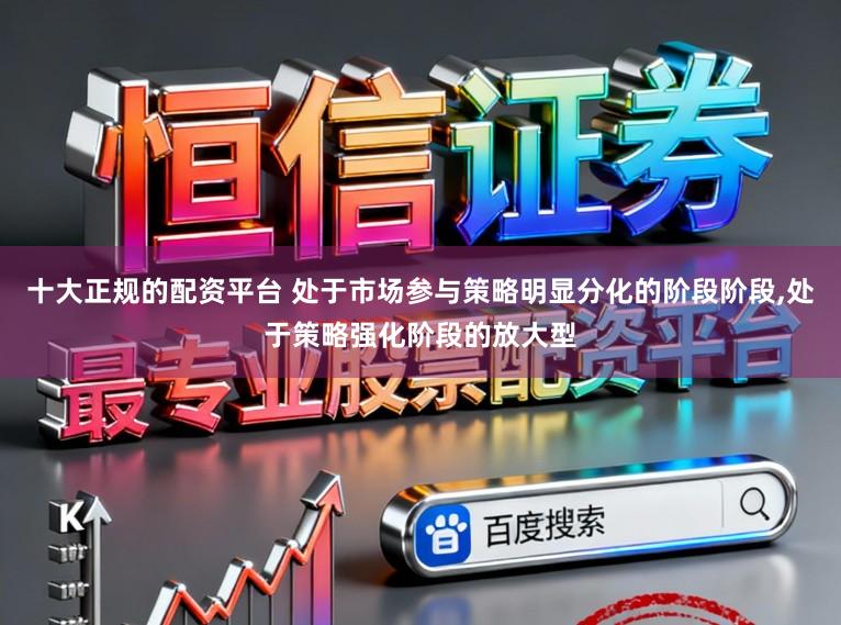 十大正规的配资平台 处于市场参与策略明显分化的阶段阶段，处于策略强化阶段的放大型