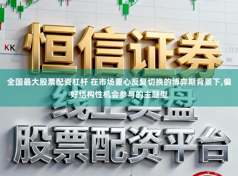 全国最大股票配资杠杆 在市场重心反复切换的博弈期背景下，偏好结构性机会参与的主题型