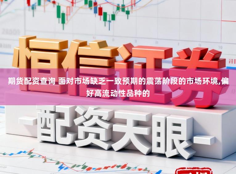 期货配资查询 面对市场缺乏一致预期的震荡阶段的市场环境，偏好高流动性品种的