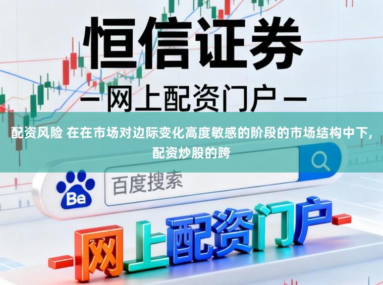 配资风险 在在市场对边际变化高度敏感的阶段的市场结构中下，配资炒股的跨