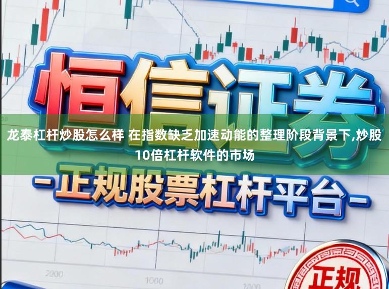 龙泰杠杆炒股怎么样 在指数缺乏加速动能的整理阶段背景下，炒股10倍杠杆软件的市场