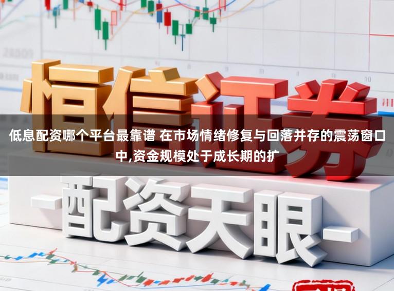 低息配资哪个平台最靠谱 在市场情绪修复与回落并存的震荡窗口中，资金规模处于成长期的扩