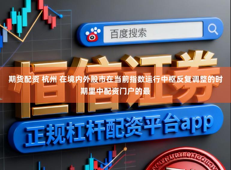 期货配资 杭州 在境内外股市在当前指数运行中枢反复调整的时期里中配资门户的最