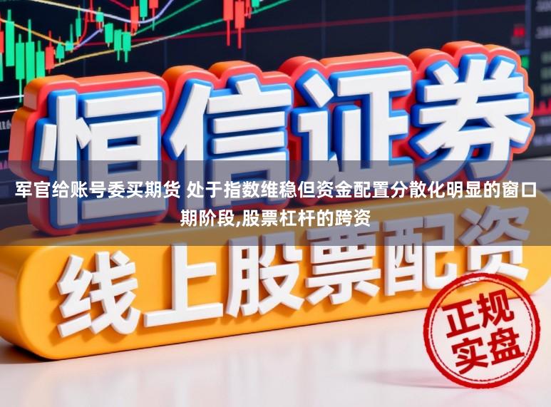 军官给账号委买期货 处于指数维稳但资金配置分散化明显的窗口期阶段，股票杠杆的跨资