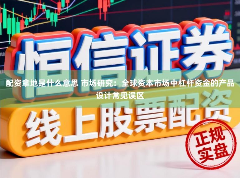 配资拿地是什么意思 市场研究:全球资本市场中杠杆资金的产品设计常见误区